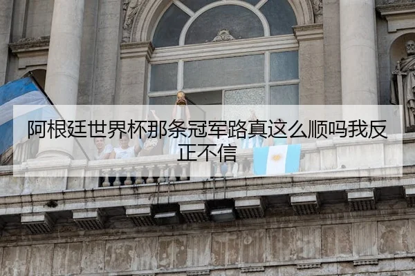 阿根廷世界杯那条冠军路真这么顺吗我反正不信