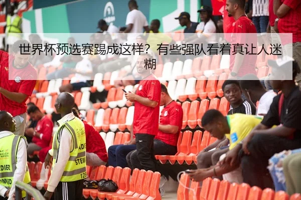 世界杯预选赛踢成这样？有些强队看着真让人迷糊