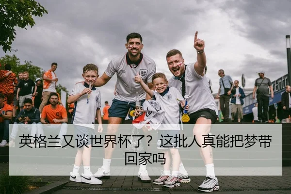 英格兰又谈世界杯了？这批人真能把梦带回家吗