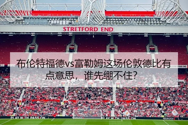 布伦特福德vs富勒姆这场伦敦德比有点意思，谁先绷不住？