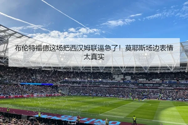 布伦特福德这场把西汉姆联逼急了！莫耶斯场边表情太真实