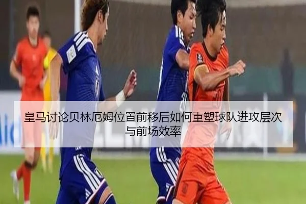 皇马讨论贝林厄姆位置前移后如何重塑球队进攻层次与前场效率