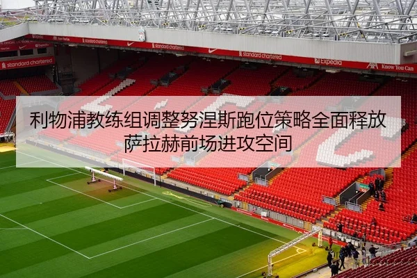 利物浦教练组调整努涅斯跑位策略全面释放萨拉赫前场进攻空间