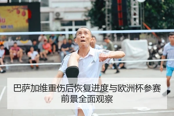 巴萨加维重伤后恢复进度与欧洲杯参赛前景全面观察