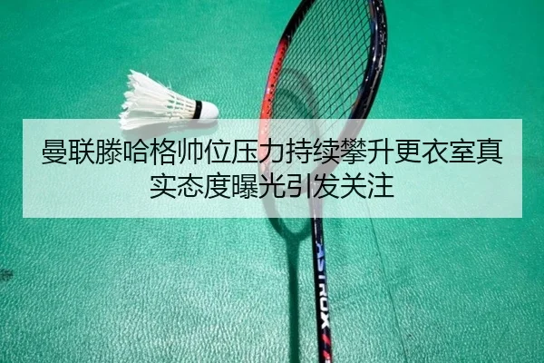 曼联滕哈格帅位压力持续攀升更衣室真实态度曝光引发关注