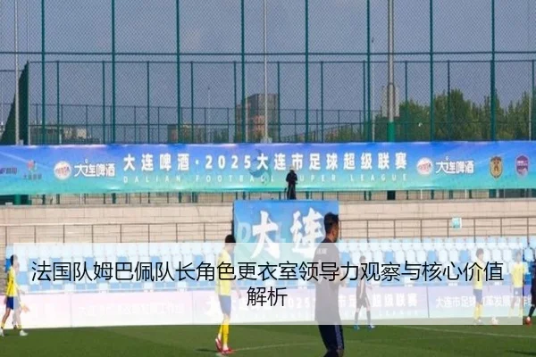 法国队姆巴佩队长角色更衣室领导力观察与核心价值解析