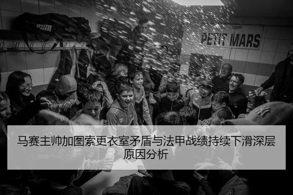 马赛主帅加图索更衣室矛盾与法甲战绩持续下滑深层原因分析