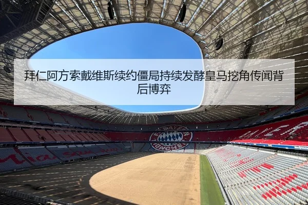 拜仁阿方索戴维斯续约僵局持续发酵皇马挖角传闻背后博弈