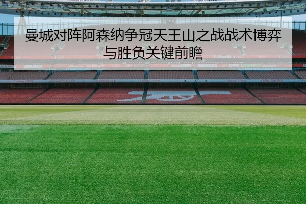 曼城对阵阿森纳争冠天王山之战战术博弈与胜负关键前瞻