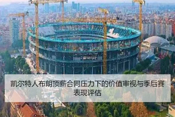 凯尔特人布朗顶薪合同压力下的价值审视与季后赛表现评估