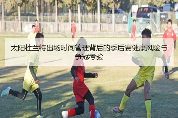 太阳杜兰特出场时间管理背后的季后赛健康风险与争冠考验