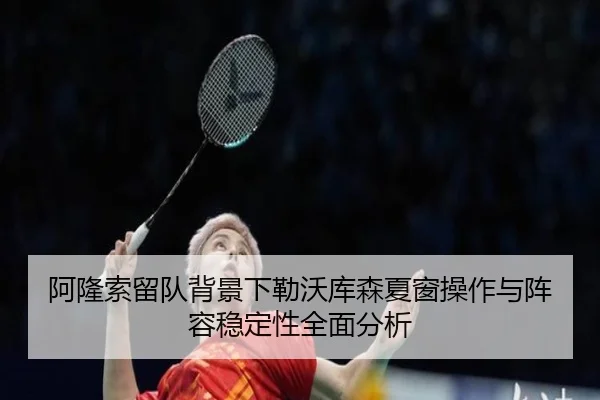 阿隆索留队背景下勒沃库森夏窗操作与阵容稳定性全面分析
