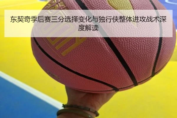 东契奇季后赛三分选择变化与独行侠整体进攻战术深度解读