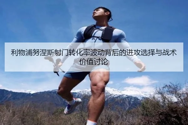 利物浦努涅斯射门转化率波动背后的进攻选择与战术价值讨论