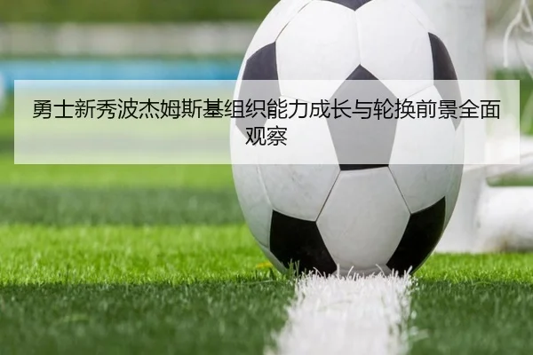 勇士新秀波杰姆斯基组织能力成长与轮换前景全面观察