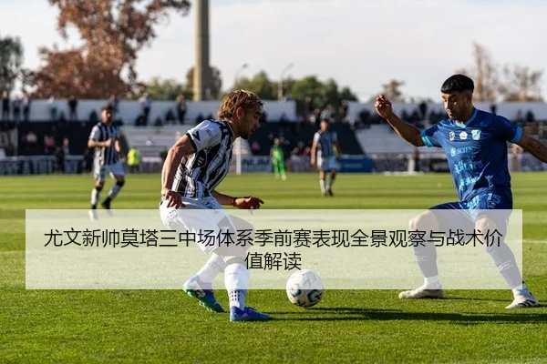 尤文新帅莫塔三中场体系季前赛表现全景观察与战术价值解读
