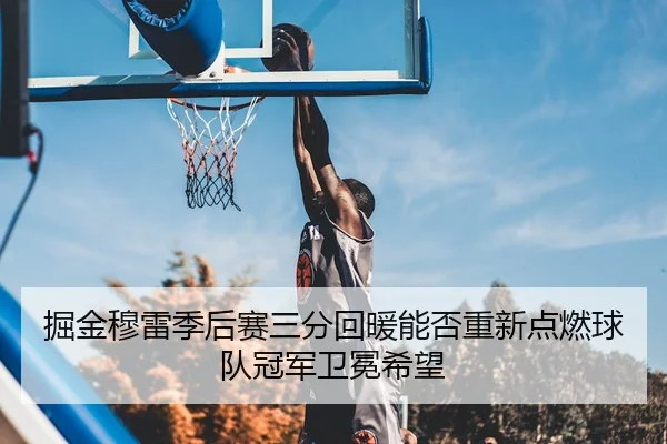掘金穆雷季后赛三分回暖能否重新点燃球队冠军卫冕希望