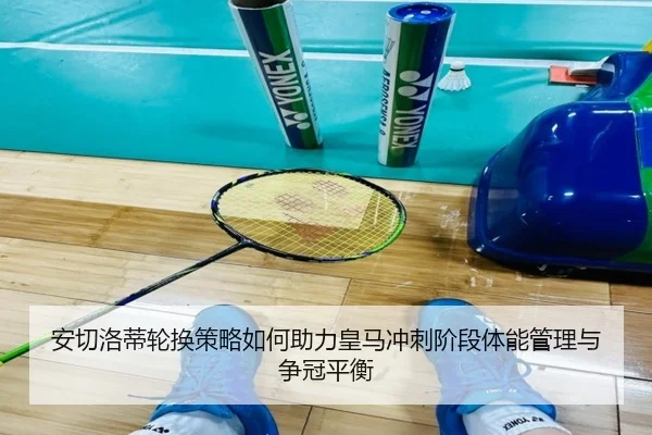 安切洛蒂轮换策略如何助力皇马冲刺阶段体能管理与争冠平衡