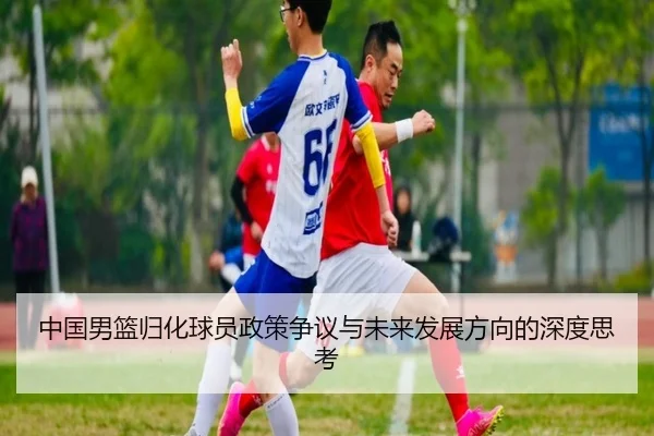 中国男篮归化球员政策争议与未来发展方向的深度思考
