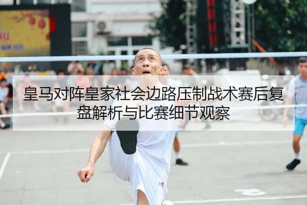 皇马对阵皇家社会边路压制战术赛后复盘解析与比赛细节观察