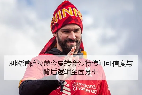 利物浦萨拉赫今夏转会沙特传闻可信度与背后逻辑全面分析