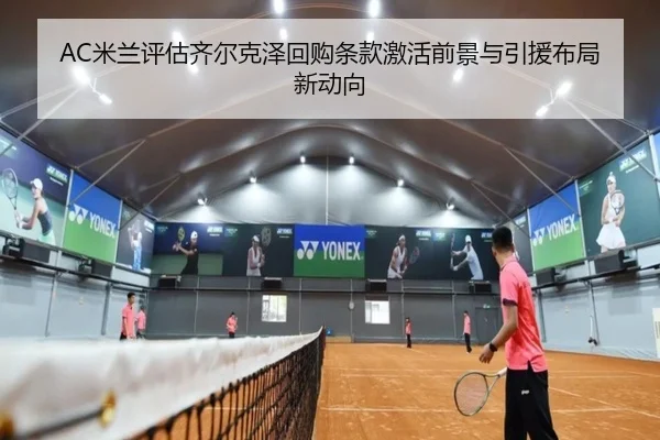 AC米兰评估齐尔克泽回购条款激活前景与引援布局新动向