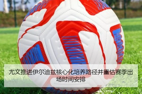 尤文推进伊尔迪兹核心化培养路径并重估赛季出场时间安排