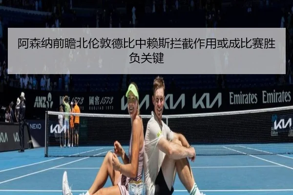 阿森纳前瞻北伦敦德比中赖斯拦截作用或成比赛胜负关键