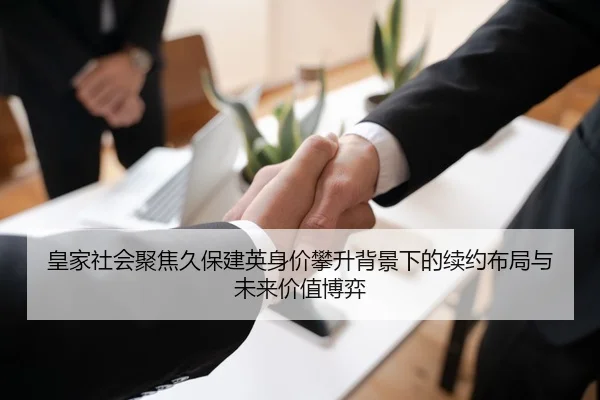 皇家社会聚焦久保建英身价攀升背景下的续约布局与未来价值博弈