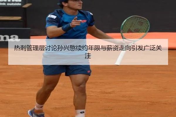 热刺管理层讨论孙兴慜续约年限与薪资走向引发广泛关注