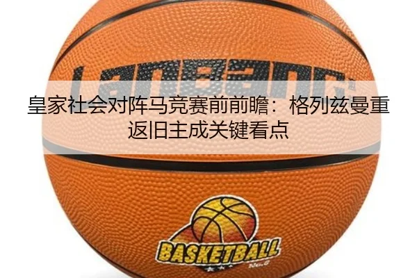 皇家社会对阵马竞赛前前瞻：格列兹曼重返旧主成关键看点