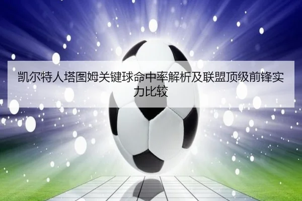凯尔特人塔图姆关键球命中率解析及联盟顶级前锋实力比较