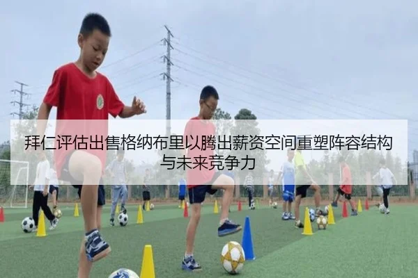 拜仁评估出售格纳布里以腾出薪资空间重塑阵容结构与未来竞争力