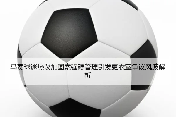 马赛球迷热议加图索强硬管理引发更衣室争议风波解析