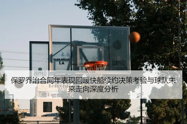 保罗乔治合同年表现回暖快船续约决策考验与球队未来走向深度分析