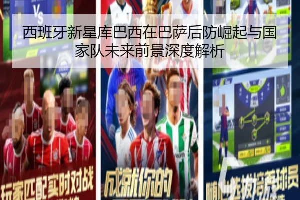 西班牙新星库巴西在巴萨后防崛起与国家队未来前景深度解析