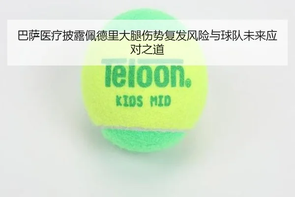 巴萨医疗披露佩德里大腿伤势复发风险与球队未来应对之道