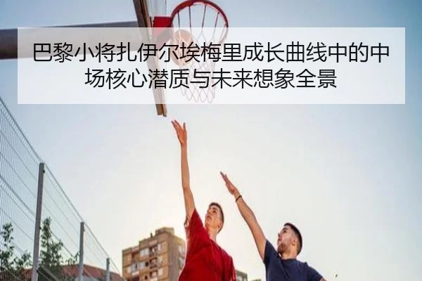 巴黎小将扎伊尔埃梅里成长曲线中的中场核心潜质与未来想象全景
