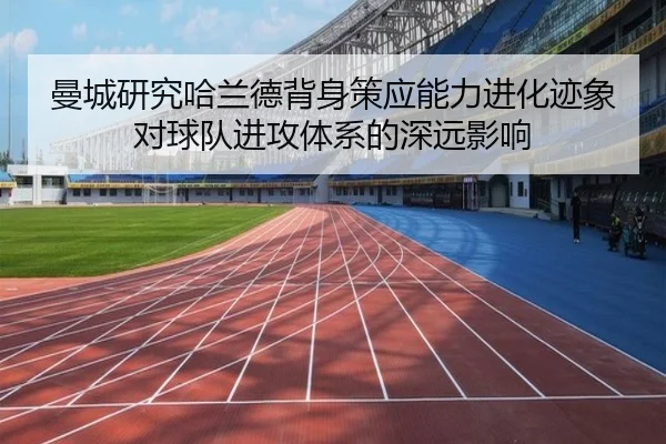 曼城研究哈兰德背身策应能力进化迹象对球队进攻体系的深远影响