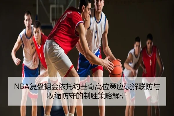 NBA复盘掘金依托约基奇高位策应破解联防与收缩防守的制胜策略解析