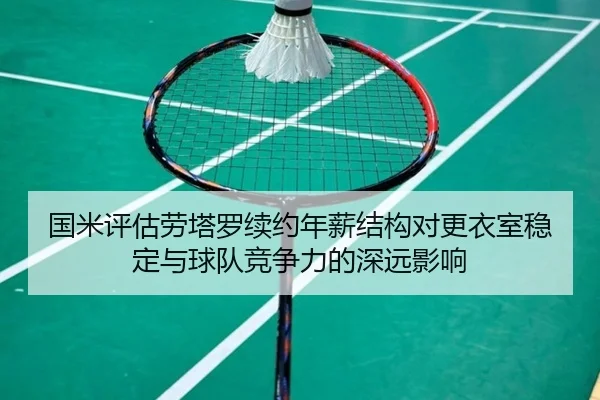 国米评估劳塔罗续约年薪结构对更衣室稳定与球队竞争力的深远影响