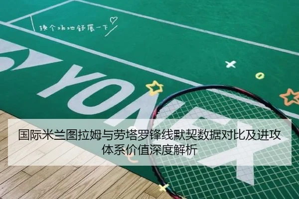 国际米兰图拉姆与劳塔罗锋线默契数据对比及进攻体系价值深度解析