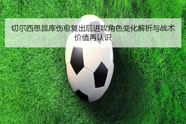 切尔西恩昆库伤愈复出后进攻角色变化解析与战术价值再认识