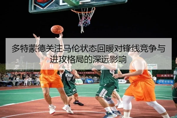 多特蒙德关注马伦状态回暖对锋线竞争与进攻格局的深远影响