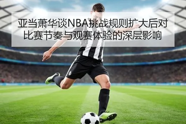 亚当萧华谈NBA挑战规则扩大后对比赛节奏与观赛体验的深层影响