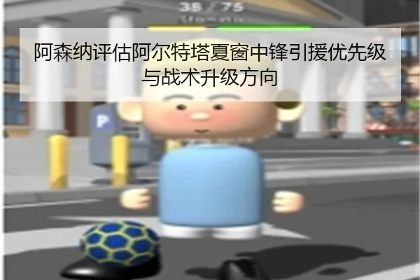 阿森纳评估阿尔特塔夏窗中锋引援优先级与战术升级方向