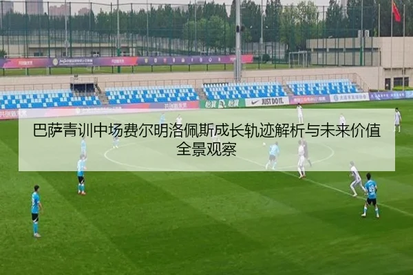 巴萨青训中场费尔明洛佩斯成长轨迹解析与未来价值全景观察
