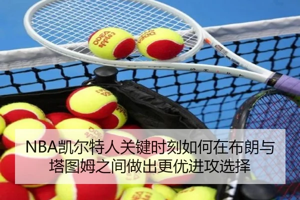 NBA凯尔特人关键时刻如何在布朗与塔图姆之间做出更优进攻选择