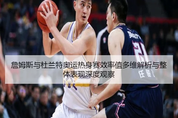 詹姆斯与杜兰特奥运热身赛效率值多维解析与整体表现深度观察