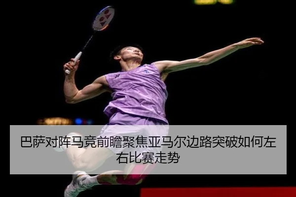 巴萨对阵马竞前瞻聚焦亚马尔边路突破如何左右比赛走势